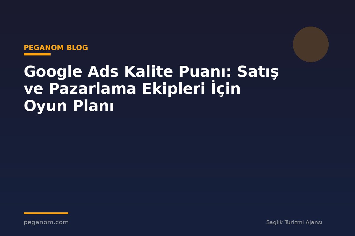 Google Ads Kalite Puanı: Satış ve Pazarlama Ekipleri İçin Oyun Planı