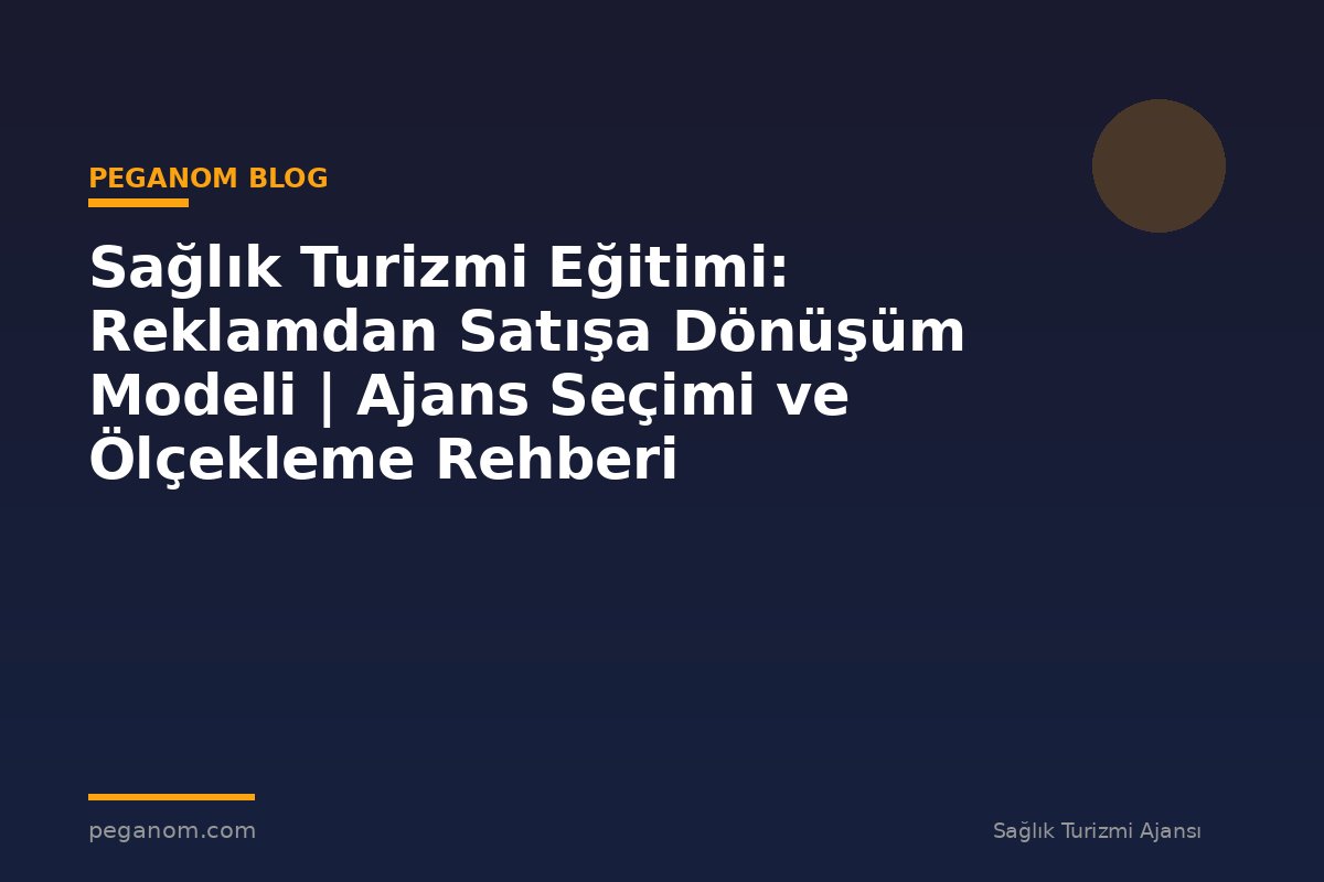 Sağlık Turizmi Eğitimi: Reklamdan Satışa Dönüşüm Modeli | Ajans Seçimi ve Ölçekleme Rehberi