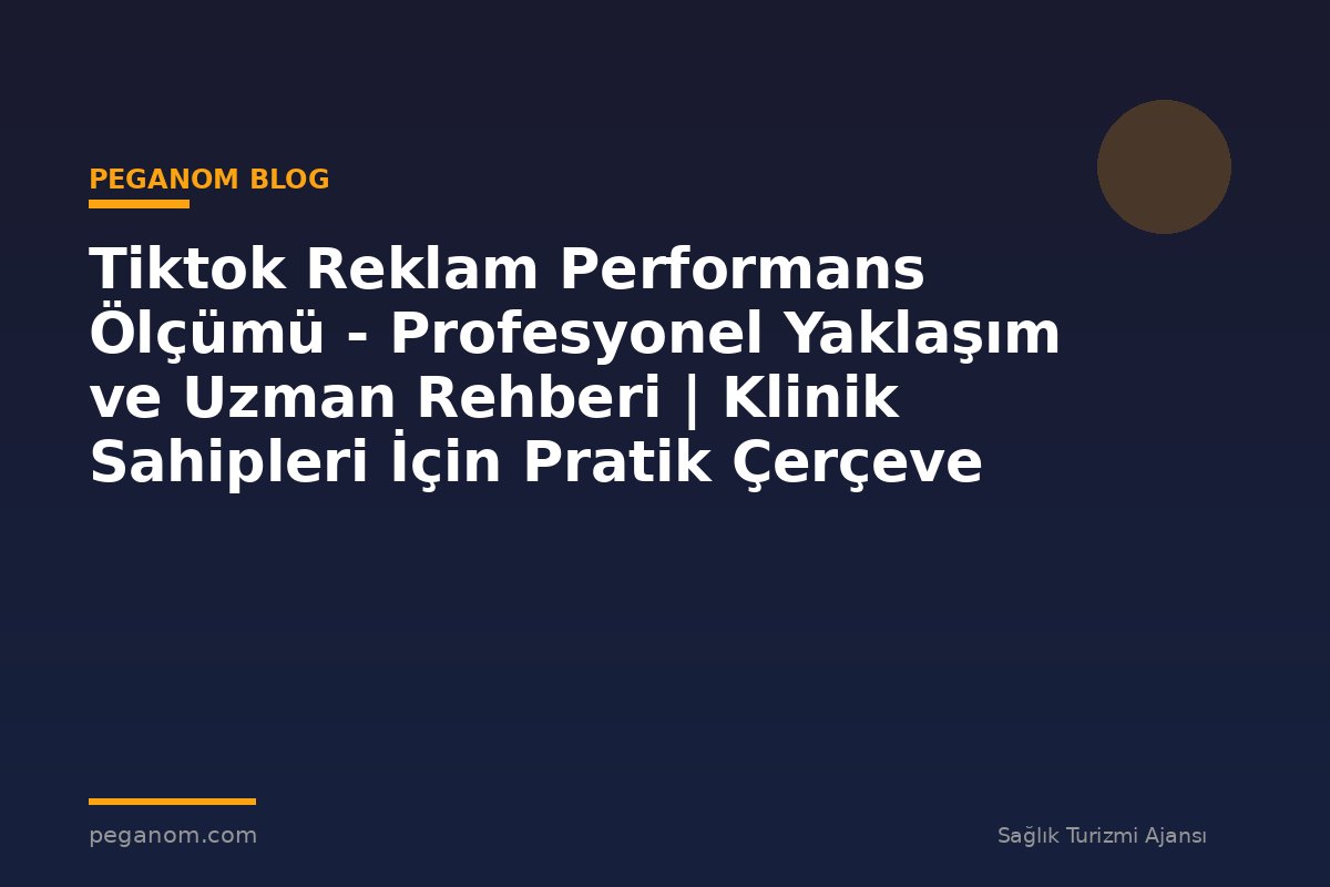 Tiktok Reklam Performans Ölçümü - Profesyonel Yaklaşım ve Uzman Rehberi | Klinik Sahipleri İçin Pratik Çerçeve