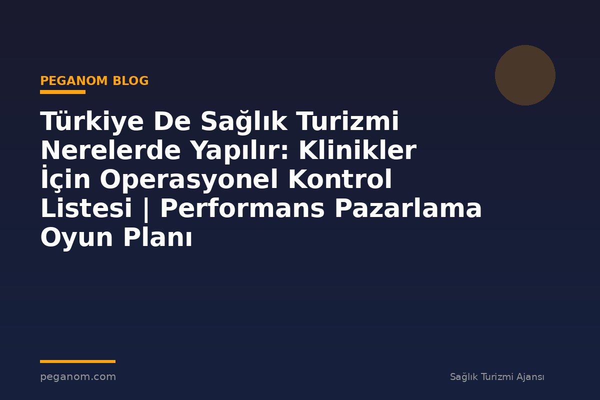 Türkiye De Sağlık Turizmi Nerelerde Yapılır: Klinikler İçin Operasyonel Kontrol Listesi | Performans Pazarlama Oyun Planı
