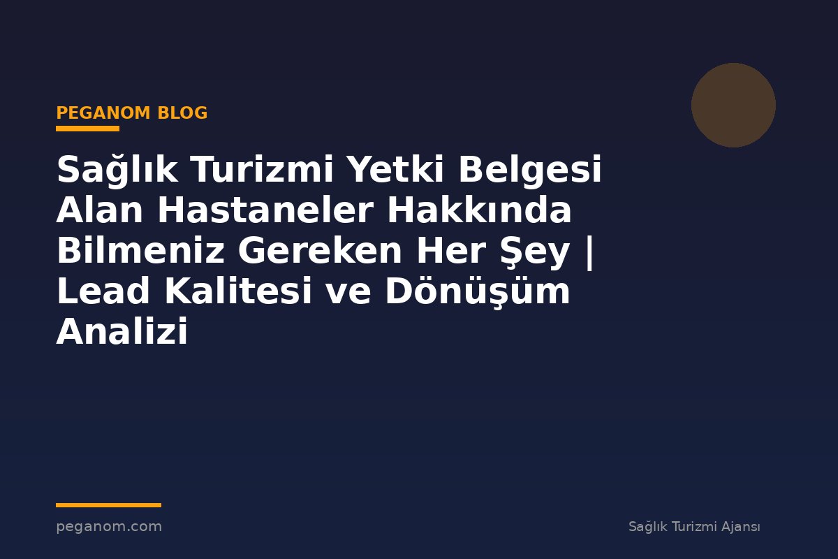 Sağlık Turizmi Yetki Belgesi Alan Hastaneler Hakkında Bilmeniz Gereken Her Şey | Lead Kalitesi ve Dönüşüm Analizi