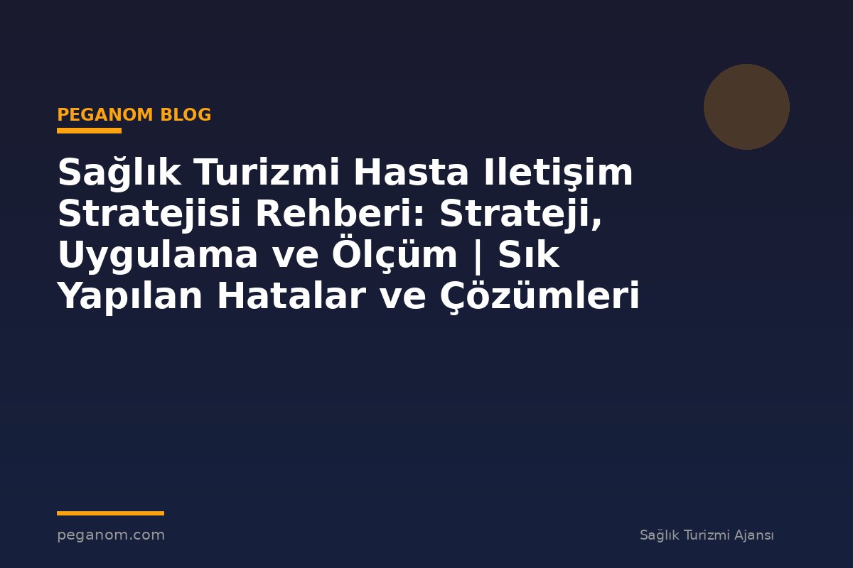 Sağlık Turizmi Hasta Iletişim Stratejisi Rehberi: Strateji, Uygulama ve Ölçüm | Sık Yapılan Hatalar ve Çözümleri