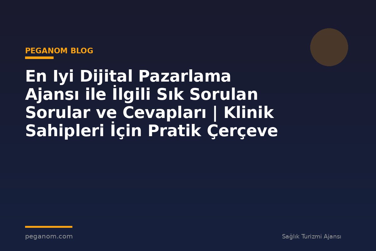 En Iyi Dijital Pazarlama Ajansı ile İlgili Sık Sorulan Sorular ve Cevapları | Klinik Sahipleri İçin Pratik Çerçeve