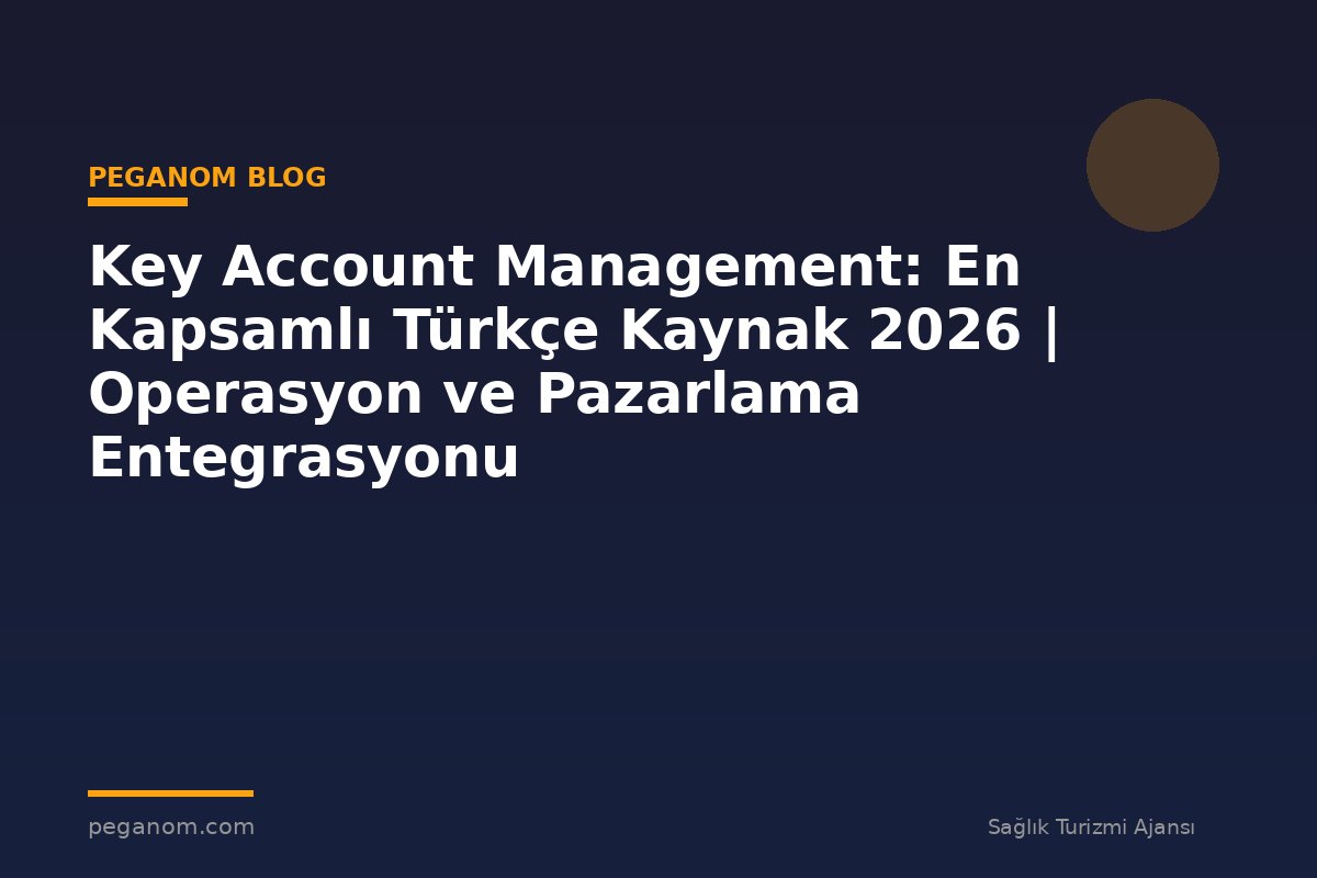 Key Account Management: En Kapsamlı Türkçe Kaynak 2026 | Operasyon ve Pazarlama Entegrasyonu
