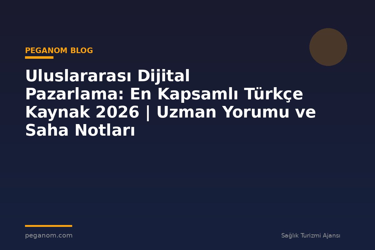 Uluslararası Dijital Pazarlama: En Kapsamlı Türkçe Kaynak 2026 | Uzman Yorumu ve Saha Notları
