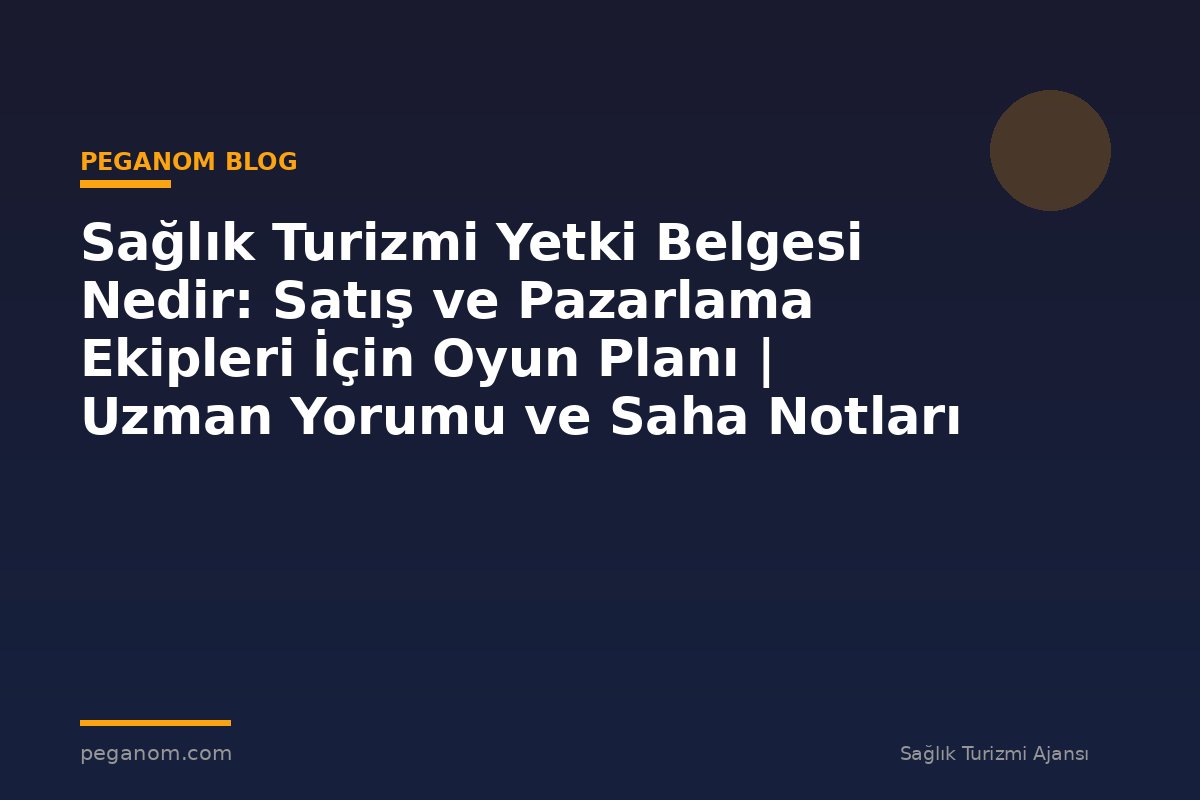 Sağlık Turizmi Yetki Belgesi Nedir: Satış ve Pazarlama Ekipleri İçin Oyun Planı | Uzman Yorumu ve Saha Notları