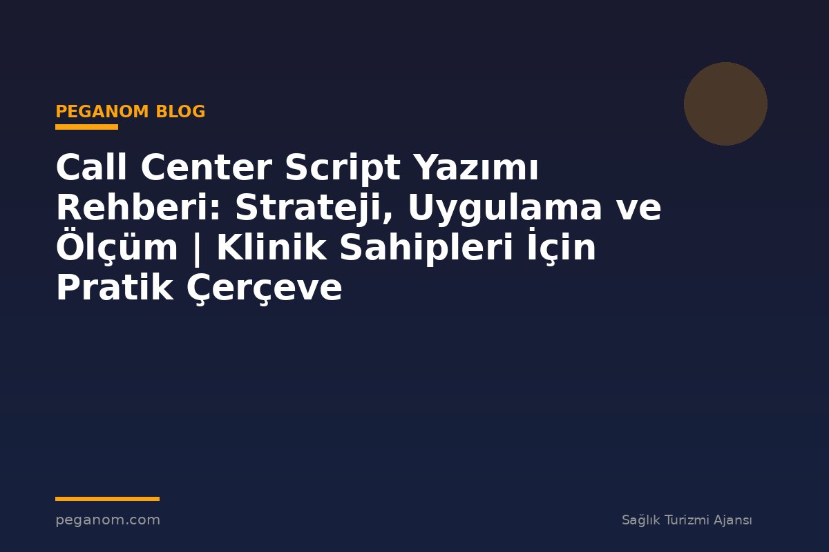 Call Center Script Yazımı Rehberi: Strateji, Uygulama ve Ölçüm | Klinik Sahipleri İçin Pratik Çerçeve
