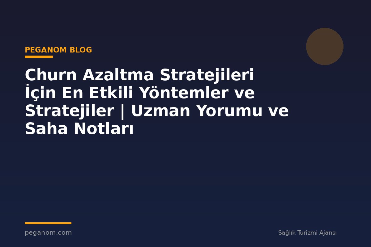 Churn Azaltma Stratejileri İçin En Etkili Yöntemler ve Stratejiler | Uzman Yorumu ve Saha Notları