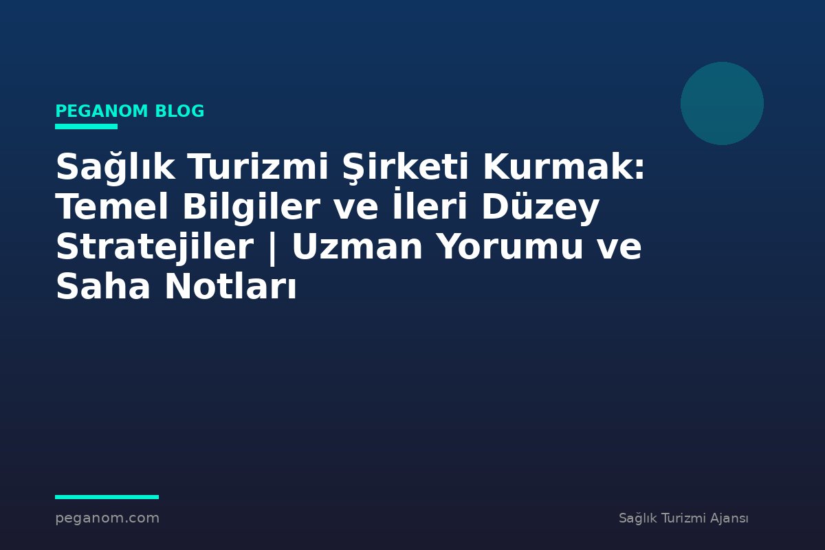 Sağlık Turizmi Şirketi Kurmak: Temel Bilgiler ve İleri Düzey Stratejiler | Uzman Yorumu ve Saha Notları