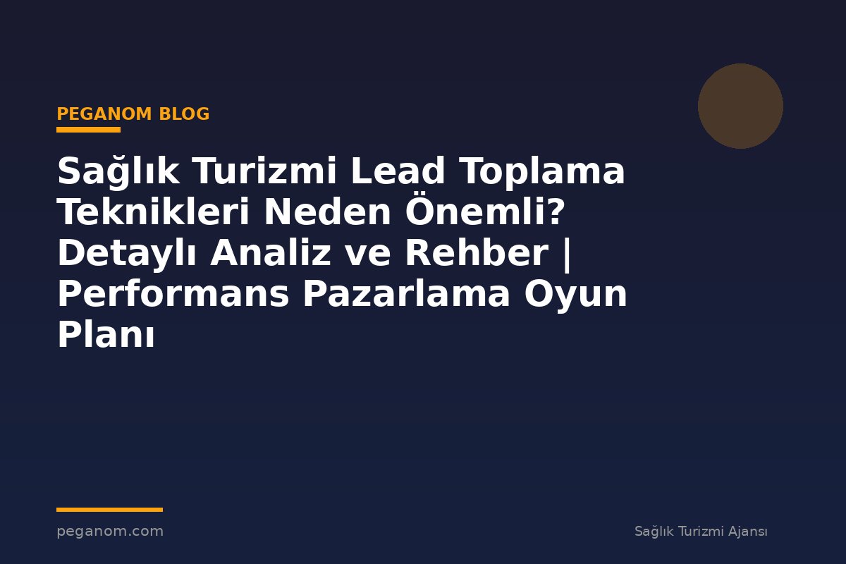 Sağlık Turizmi Lead Toplama Teknikleri Neden Önemli? Detaylı Analiz ve Rehber | Performans Pazarlama Oyun Planı