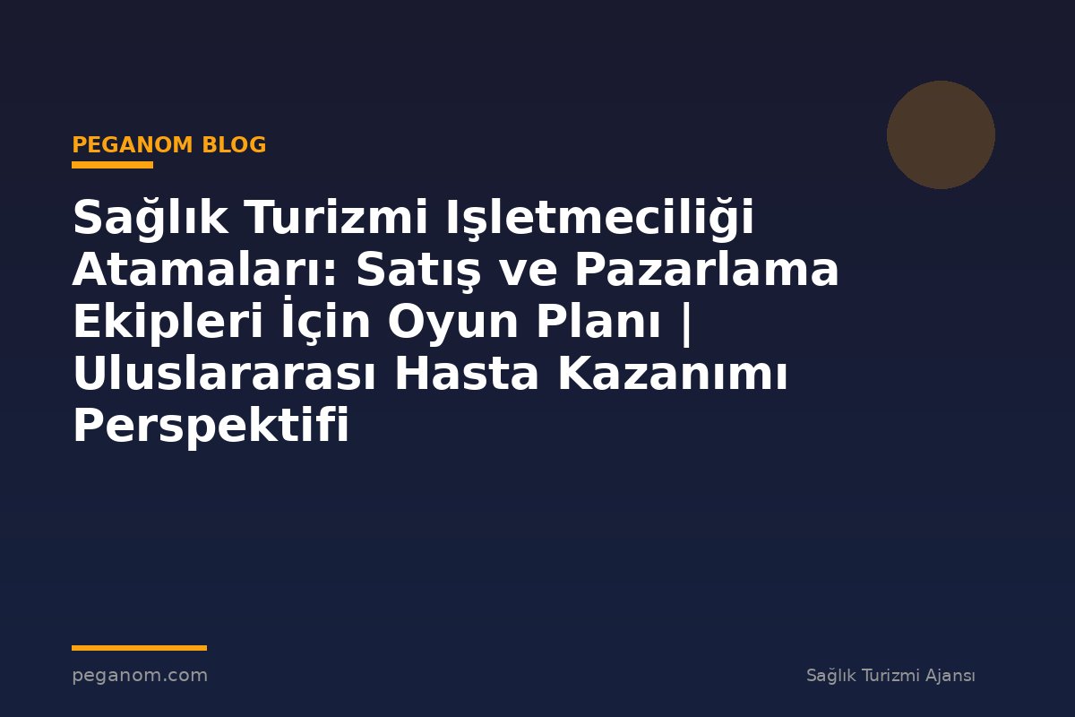 Sağlık Turizmi Işletmeciliği Atamaları: Satış ve Pazarlama Ekipleri İçin Oyun Planı | Uluslararası Hasta Kazanımı Perspektifi