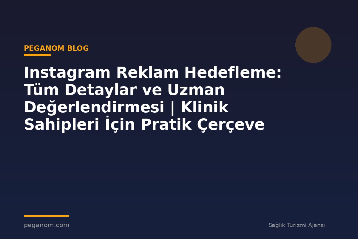 Instagram Reklam Hedefleme: Tüm Detaylar ve Uzman Değerlendirmesi | Klinik Sahipleri İçin Pratik Çerçeve