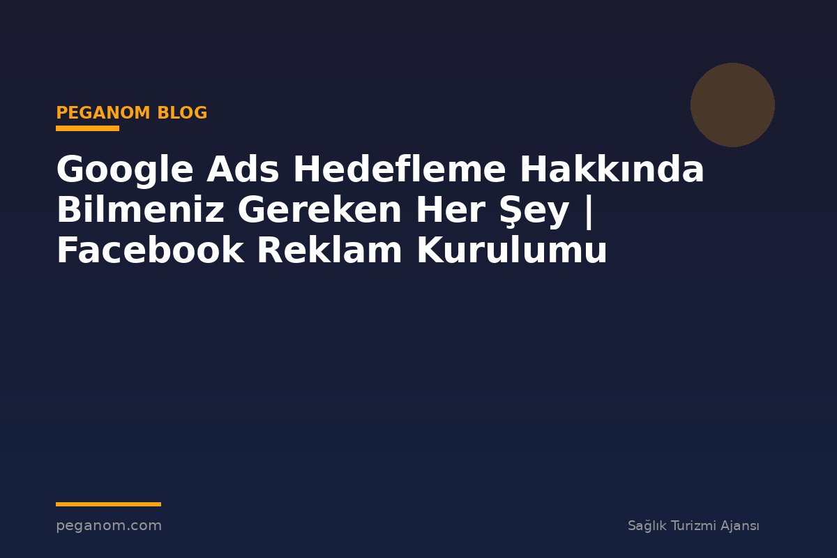 Google Ads Hedefleme Hakkında Bilmeniz Gereken Her Şey | Facebook Reklam Kurulumu