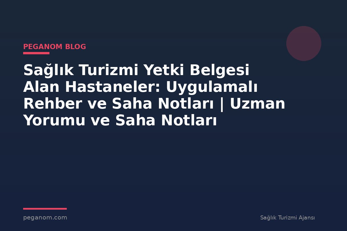 Sağlık Turizmi Yetki Belgesi Alan Hastaneler: Uygulamalı Rehber ve Saha Notları | Uzman Yorumu ve Saha Notları