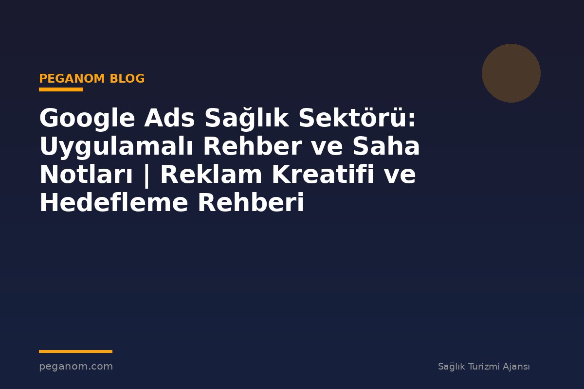 Google Ads Sağlık Sektörü: Uygulamalı Rehber ve Saha Notları | Reklam Kreatifi ve Hedefleme Rehberi