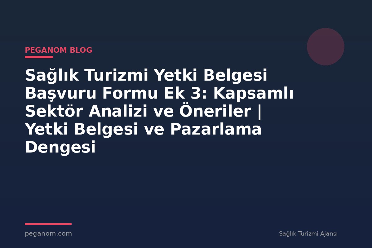 Sağlık Turizmi Yetki Belgesi Başvuru Formu Ek 3: Kapsamlı Sektör Analizi ve Öneriler | Yetki Belgesi ve Pazarlama Dengesi