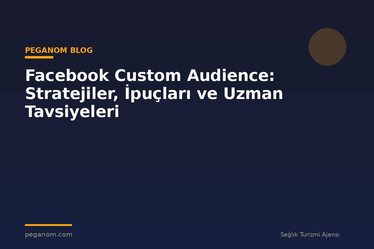 Facebook Custom Audience: Stratejiler, İpuçları ve Uzman Tavsiyeleri