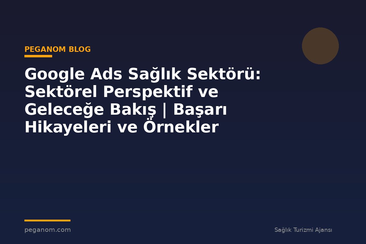 Google Ads Sağlık Sektörü: Sektörel Perspektif ve Geleceğe Bakış | Başarı Hikayeleri ve Örnekler