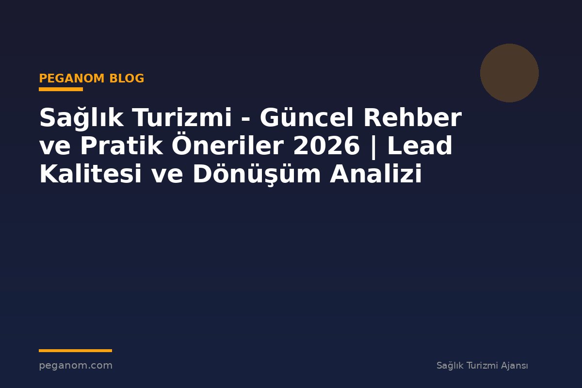 Sağlık Turizmi - Güncel Rehber ve Pratik Öneriler 2026 | Lead Kalitesi ve Dönüşüm Analizi