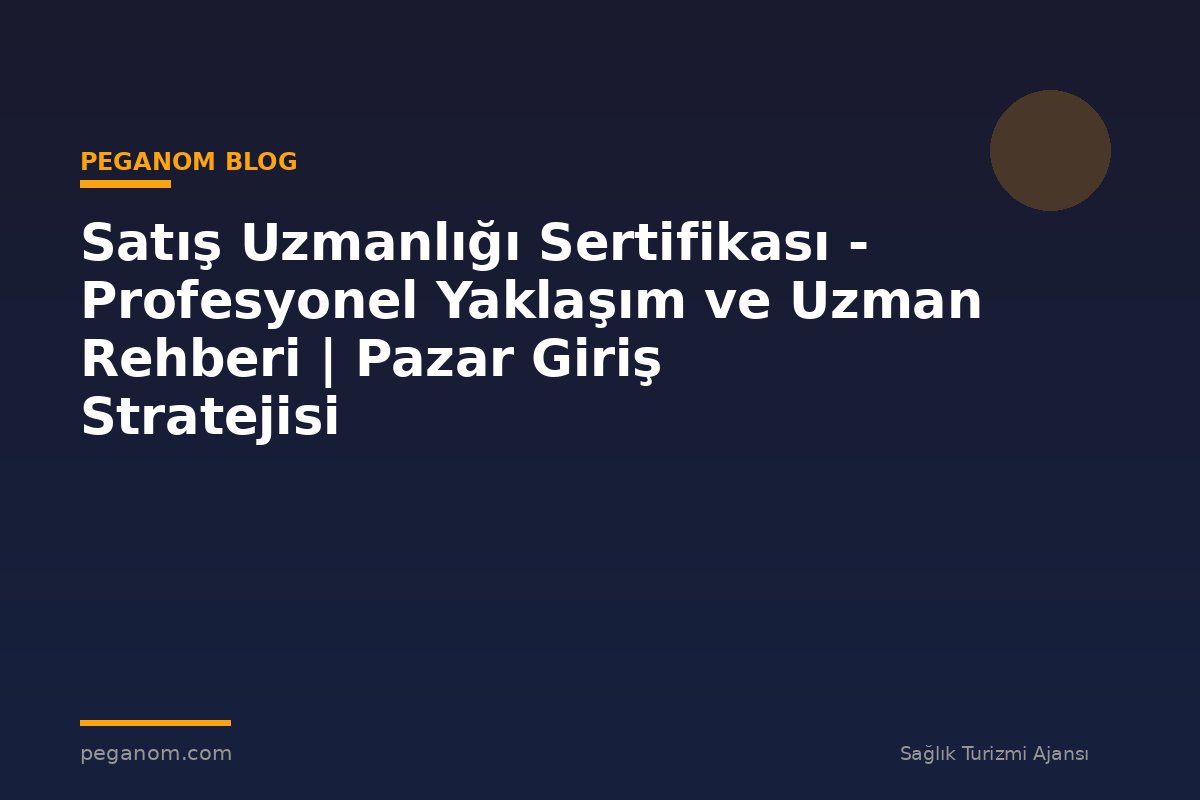 Satış Uzmanlığı Sertifikası - Profesyonel Yaklaşım ve Uzman Rehberi | Pazar Giriş Stratejisi