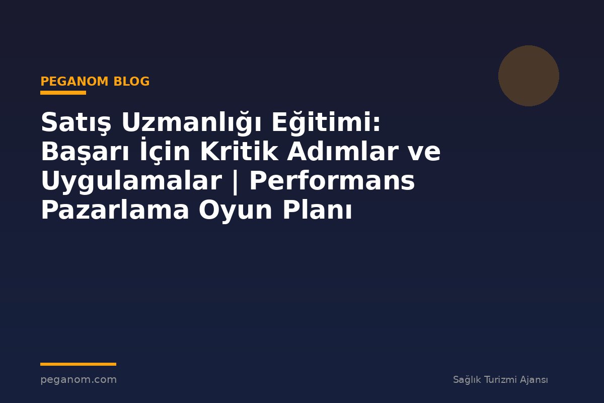 Satış Uzmanlığı Eğitimi: Başarı İçin Kritik Adımlar ve Uygulamalar | Performans Pazarlama Oyun Planı