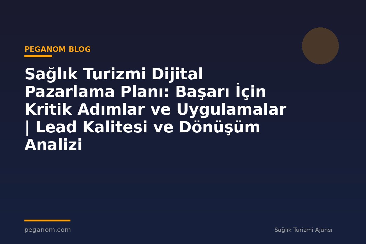 Sağlık Turizmi Dijital Pazarlama Planı: Başarı İçin Kritik Adımlar ve Uygulamalar | Lead Kalitesi ve Dönüşüm Analizi