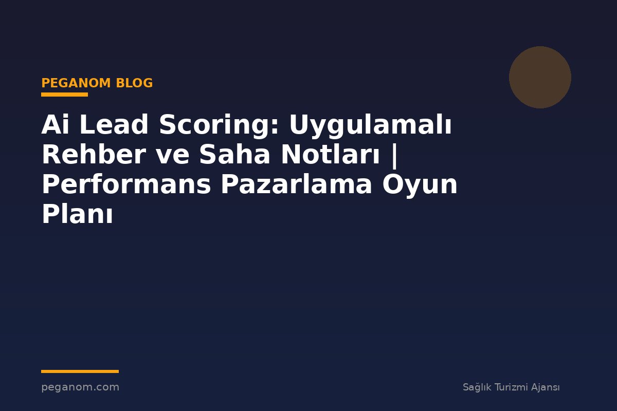 Ai Lead Scoring: Uygulamalı Rehber ve Saha Notları | Performans Pazarlama Oyun Planı