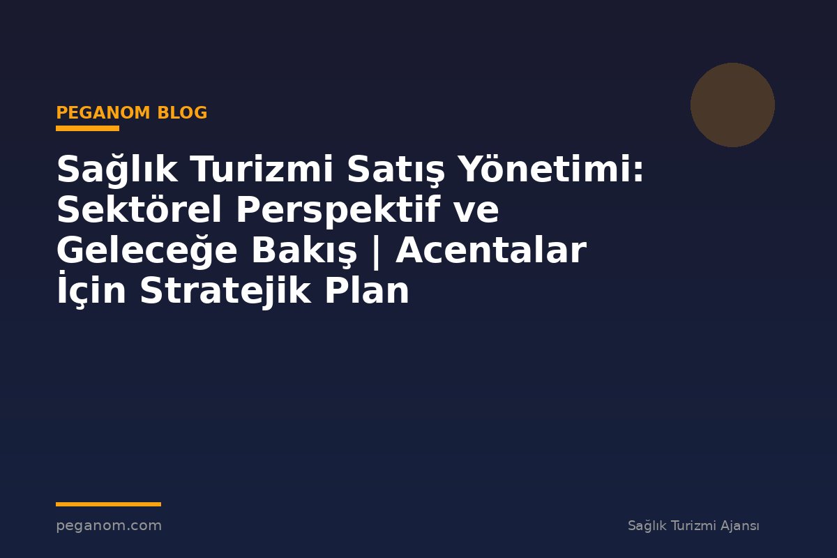 Sağlık Turizmi Satış Yönetimi: Sektörel Perspektif ve Geleceğe Bakış | Acentalar İçin Stratejik Plan
