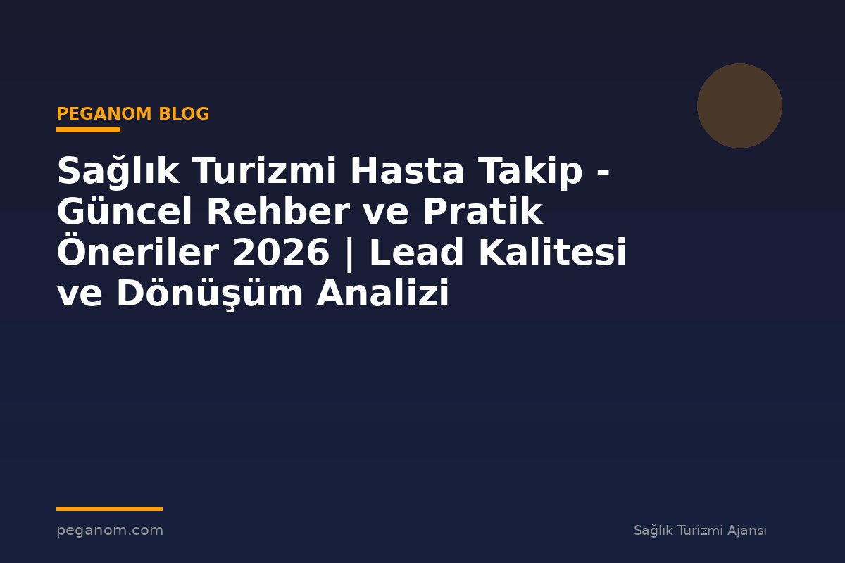 Sağlık Turizmi Hasta Takip - Güncel Rehber ve Pratik Öneriler 2026 | Lead Kalitesi ve Dönüşüm Analizi