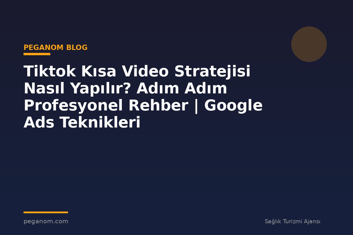 Tiktok Kısa Video Stratejisi Nasıl Yapılır? Adım Adım Profesyonel Rehber | Google Ads Teknikleri