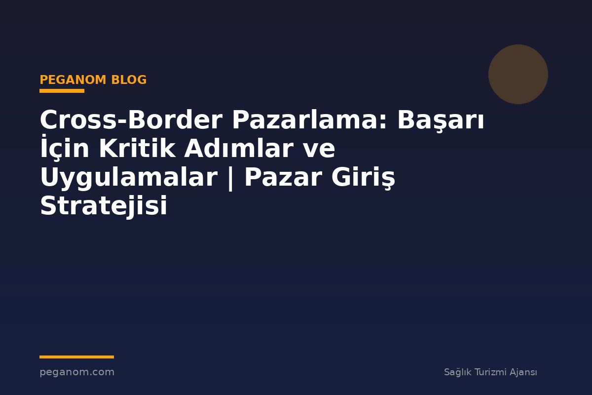 Cross-Border Pazarlama: Başarı İçin Kritik Adımlar ve Uygulamalar | Pazar Giriş Stratejisi