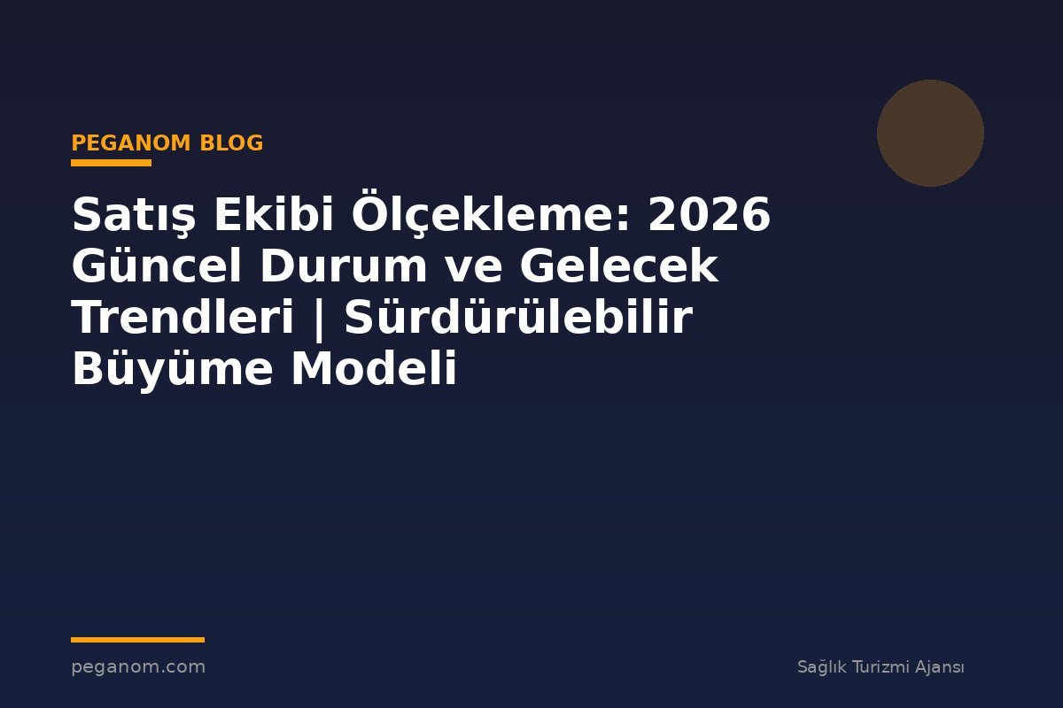 Satış Ekibi Ölçekleme: 2026 Güncel Durum ve Gelecek Trendleri | Sürdürülebilir Büyüme Modeli