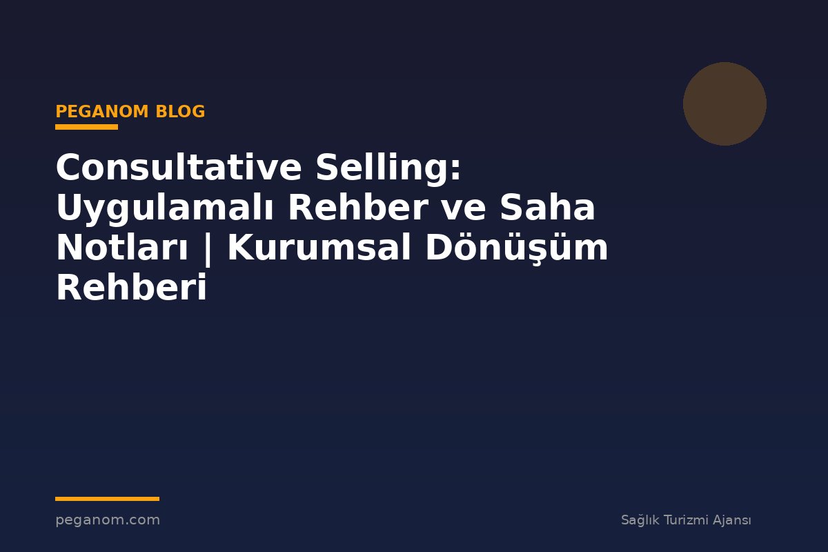 Consultative Selling: Uygulamalı Rehber ve Saha Notları | Kurumsal Dönüşüm Rehberi