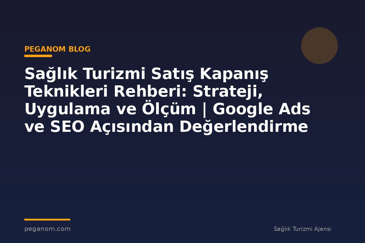 Sağlık Turizmi Satış Kapanış Teknikleri Rehberi: Strateji, Uygulama ve Ölçüm | Google Ads ve SEO Açısından Değerlendirme
