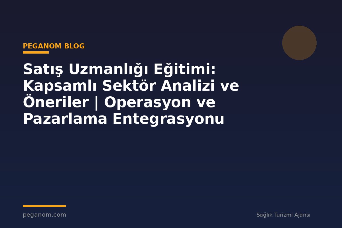 Satış Uzmanlığı Eğitimi: Kapsamlı Sektör Analizi ve Öneriler | Operasyon ve Pazarlama Entegrasyonu
