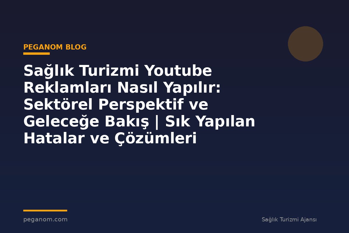 Sağlık Turizmi Youtube Reklamları Nasıl Yapılır: Sektörel Perspektif ve Geleceğe Bakış | Sık Yapılan Hatalar ve Çözümleri