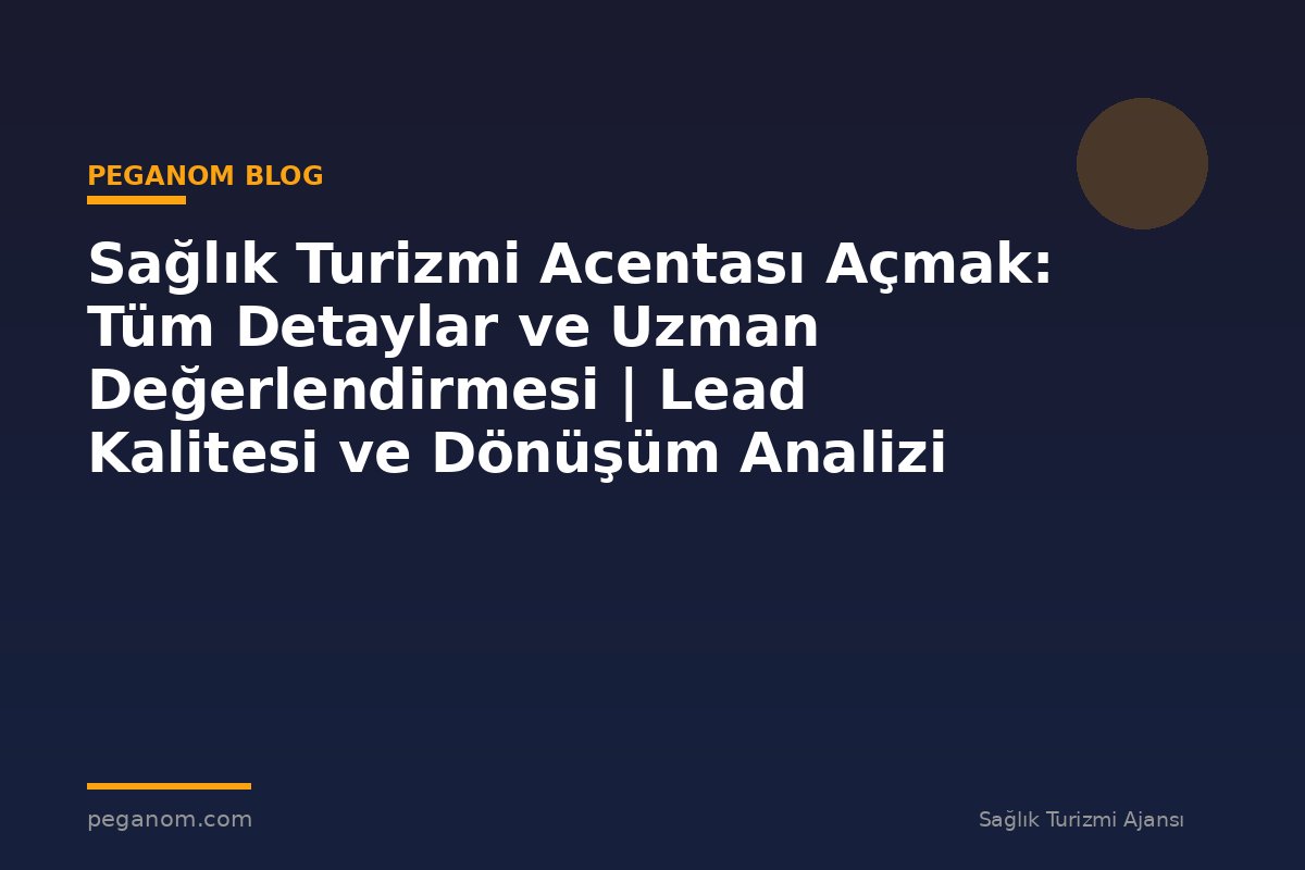 Sağlık Turizmi Acentası Açmak: Tüm Detaylar ve Uzman Değerlendirmesi | Lead Kalitesi ve Dönüşüm Analizi