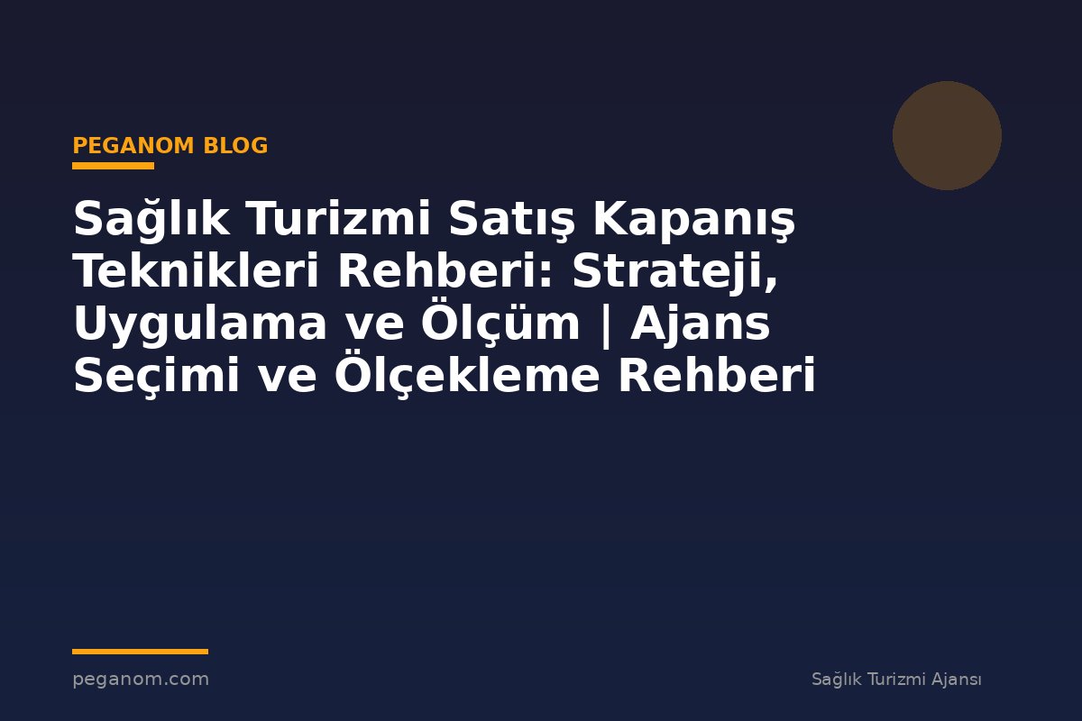 Sağlık Turizmi Satış Kapanış Teknikleri Rehberi: Strateji, Uygulama ve Ölçüm | Ajans Seçimi ve Ölçekleme Rehberi