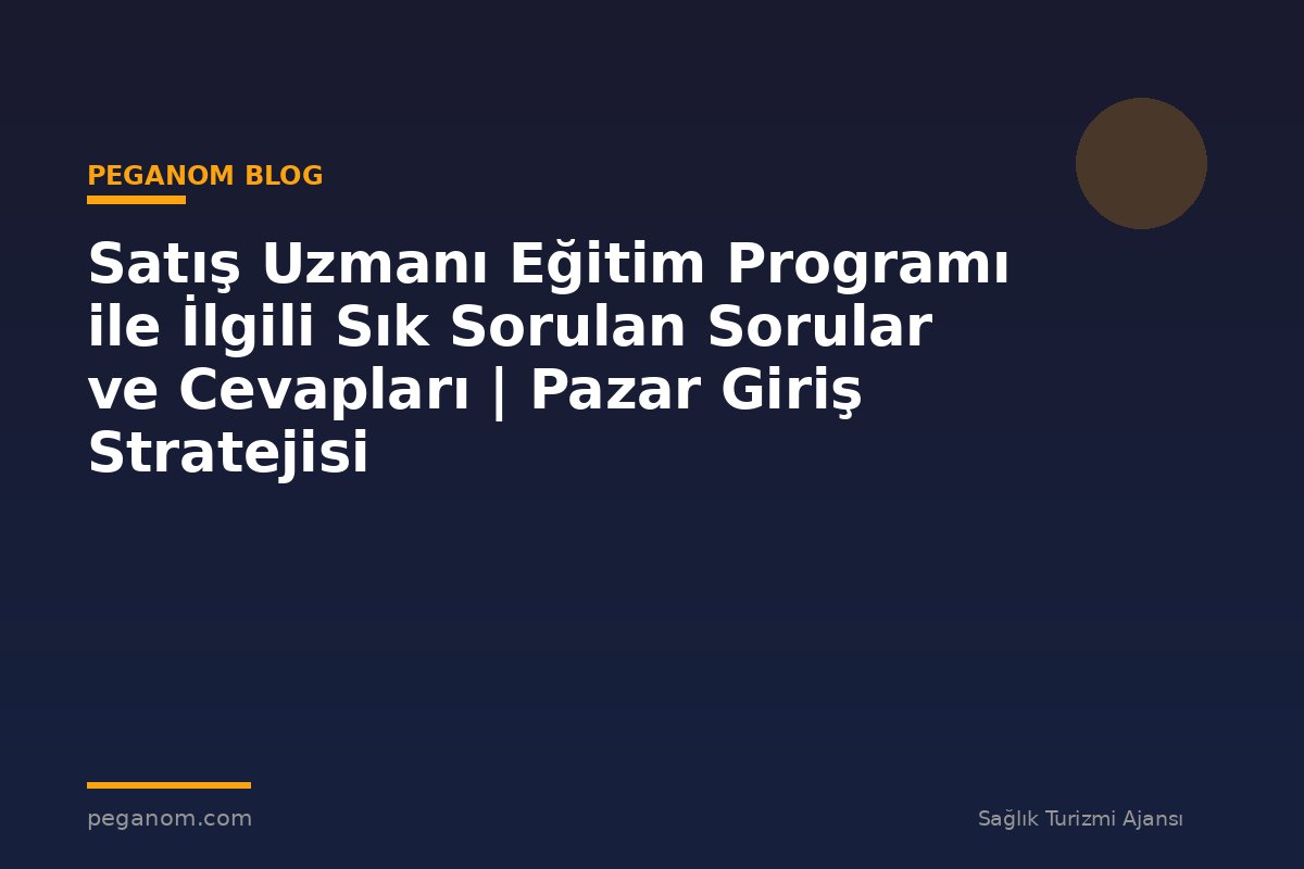 Satış Uzmanı Eğitim Programı ile İlgili Sık Sorulan Sorular ve Cevapları | Pazar Giriş Stratejisi