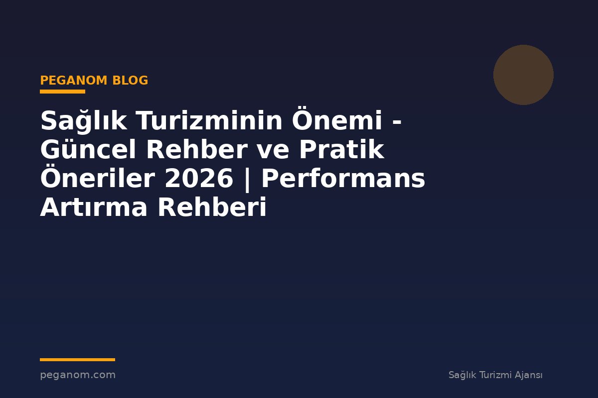 Sağlık Turizminin Önemi - Güncel Rehber ve Pratik Öneriler 2026 | Performans Artırma Rehberi