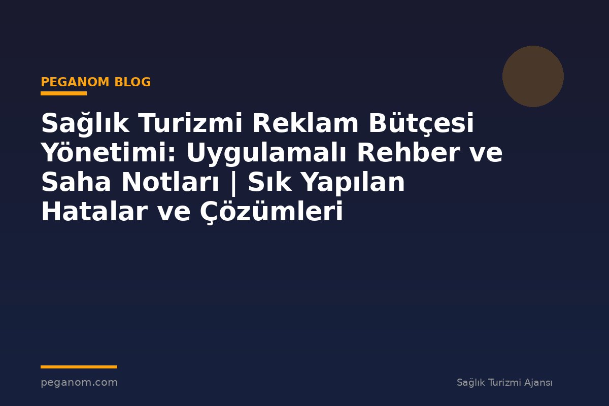 Sağlık Turizmi Reklam Bütçesi Yönetimi: Uygulamalı Rehber ve Saha Notları | Sık Yapılan Hatalar ve Çözümleri