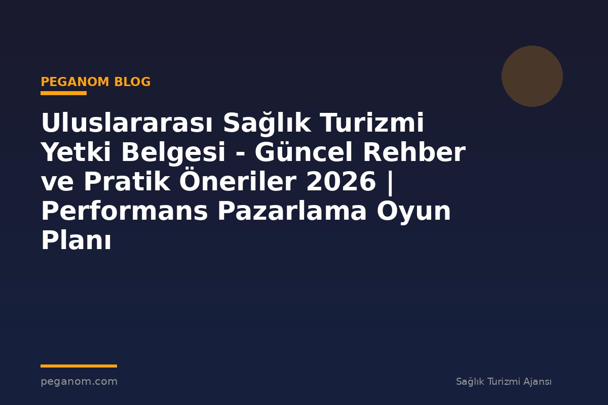 Uluslararası Sağlık Turizmi Yetki Belgesi - Güncel Rehber ve Pratik Öneriler 2026 | Performans Pazarlama Oyun Planı