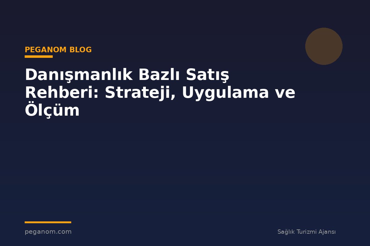 Danışmanlık Bazlı Satış Rehberi: Strateji, Uygulama ve Ölçüm