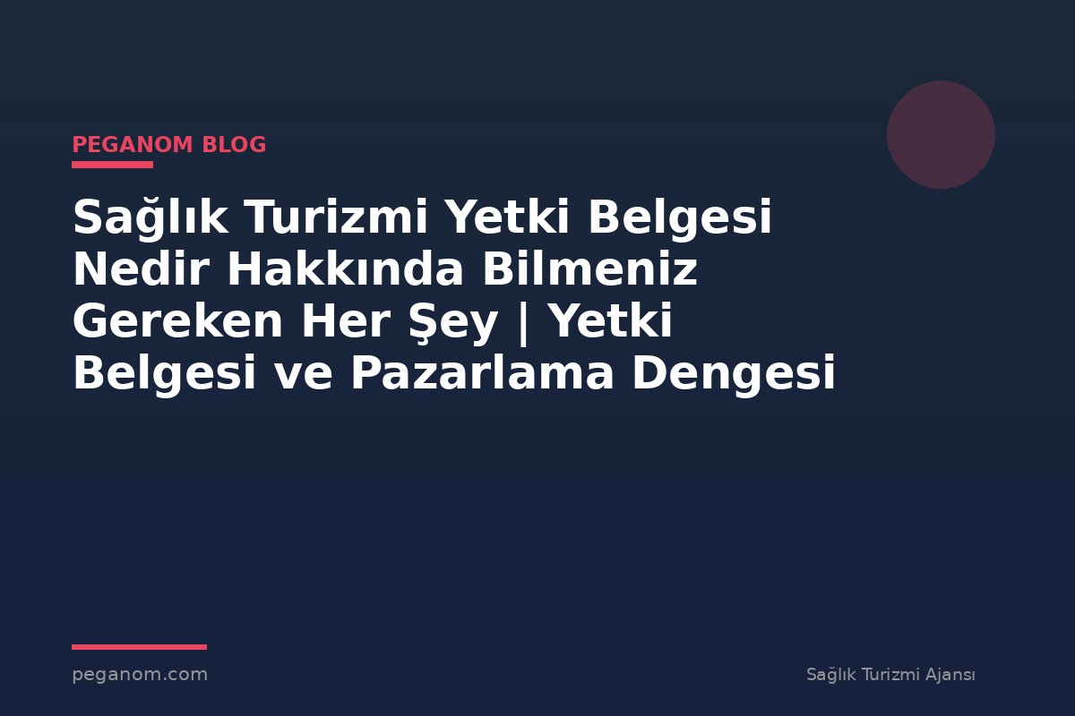 Sağlık Turizmi Yetki Belgesi Nedir Hakkında Bilmeniz Gereken Her Şey | Yetki Belgesi ve Pazarlama Dengesi