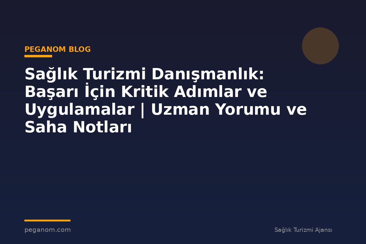 Sağlık Turizmi Danışmanlık: Başarı İçin Kritik Adımlar ve Uygulamalar | Uzman Yorumu ve Saha Notları