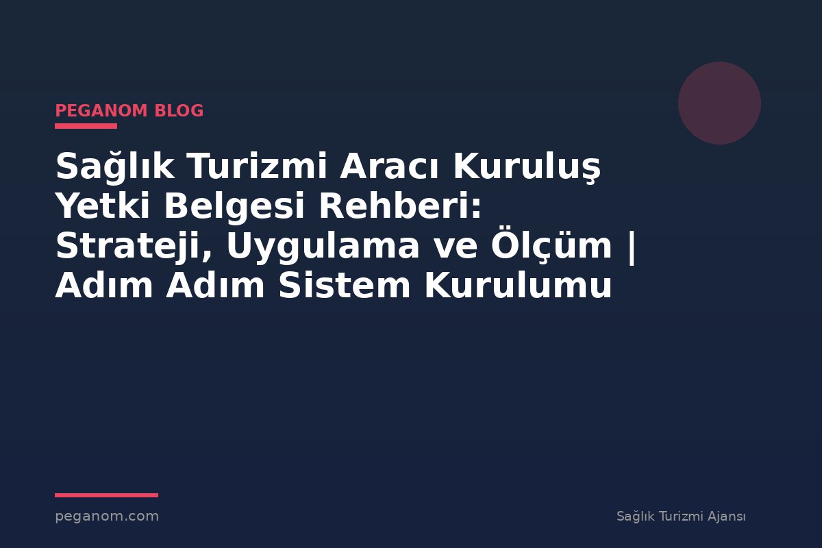 Sağlık Turizmi Aracı Kuruluş Yetki Belgesi Rehberi: Strateji, Uygulama ve Ölçüm | Adım Adım Sistem Kurulumu