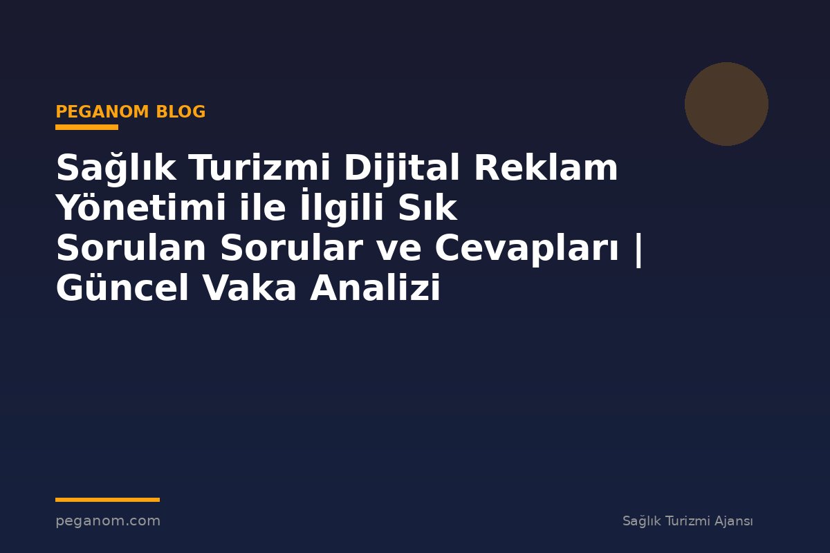 Sağlık Turizmi Dijital Reklam Yönetimi ile İlgili Sık Sorulan Sorular ve Cevapları | Güncel Vaka Analizi