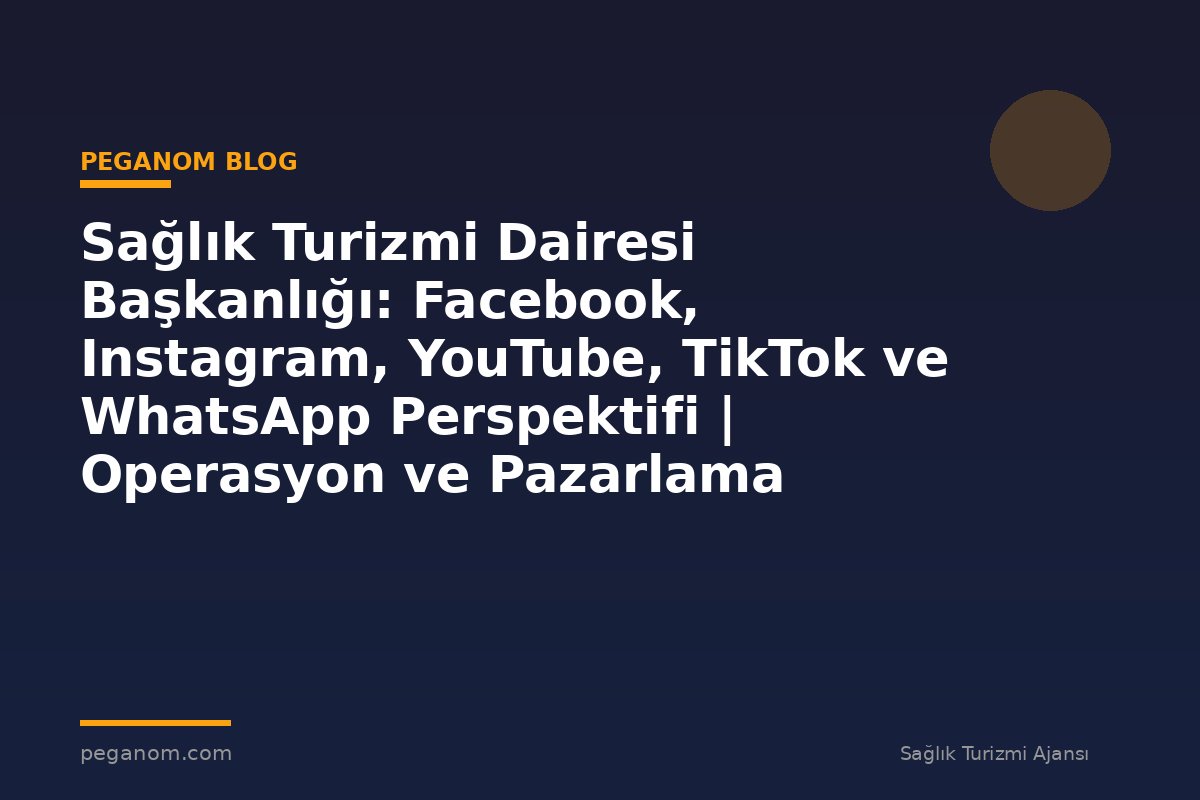Sağlık Turizmi Dairesi Başkanlığı: Facebook, Instagram, YouTube, TikTok ve WhatsApp Perspektifi | Operasyon ve Pazarlama Entegrasyonu