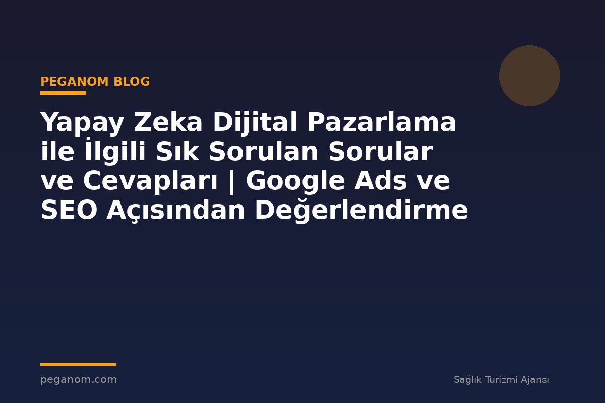 Yapay Zeka Dijital Pazarlama ile İlgili Sık Sorulan Sorular ve Cevapları | Google Ads ve SEO Açısından Değerlendirme
