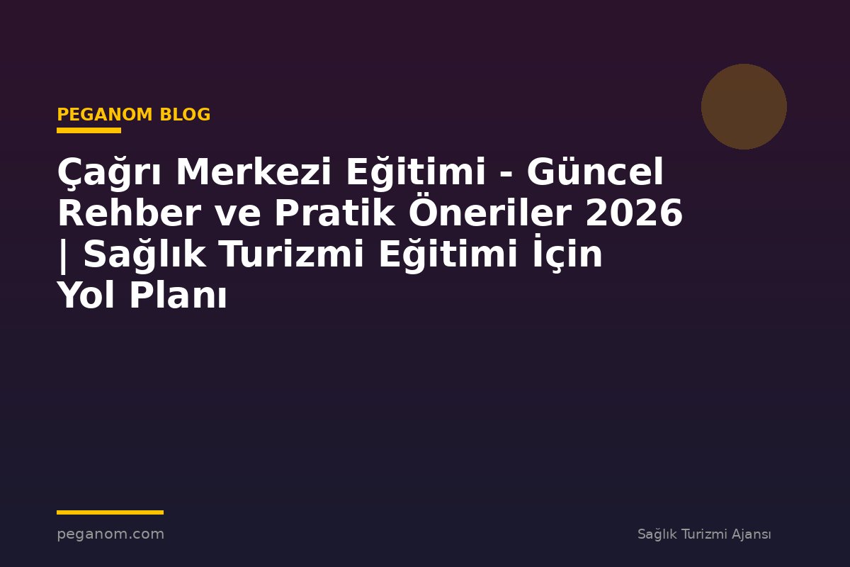 Çağrı Merkezi Eğitimi - Güncel Rehber ve Pratik Öneriler 2026 | Sağlık Turizmi Eğitimi İçin Yol Planı